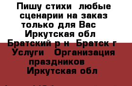 Пишу стихи, любые сценарии на заказ только для Вас. - Иркутская обл., Братский р-н, Братск г. Услуги » Организация праздников   . Иркутская обл.